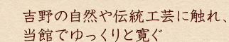 吉野の自然や伝統工芸に触れ、当館でゆっくりと寛ぐ